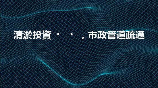 清淤投資，市政管道疏通的金鑰匙！